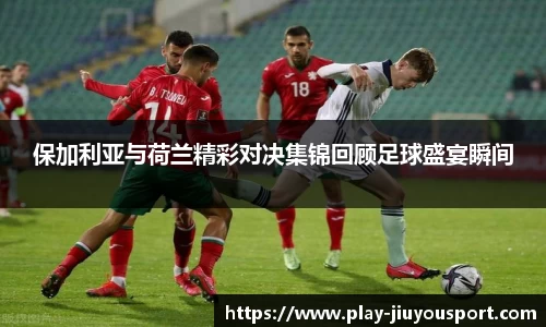 保加利亚与荷兰精彩对决集锦回顾足球盛宴瞬间
