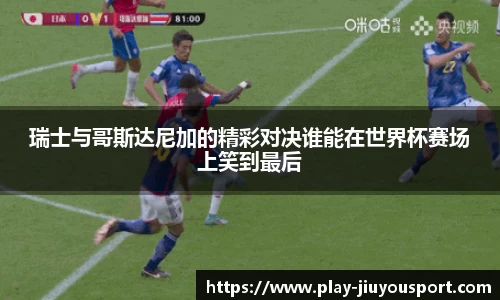 瑞士与哥斯达尼加的精彩对决谁能在世界杯赛场上笑到最后
