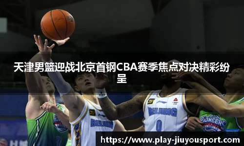 天津男篮迎战北京首钢CBA赛季焦点对决精彩纷呈